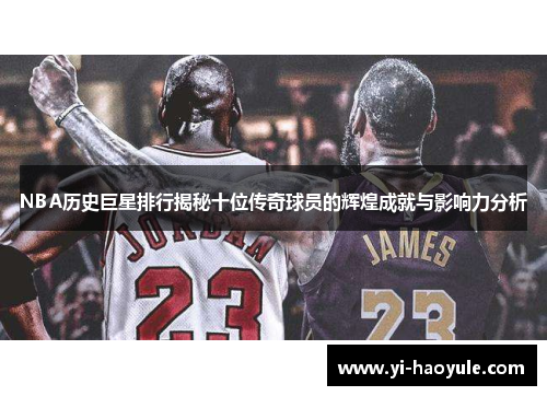 NBA历史巨星排行揭秘十位传奇球员的辉煌成就与影响力分析