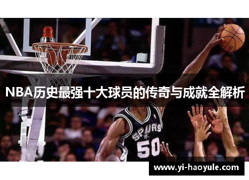 NBA历史最强十大球员的传奇与成就全解析