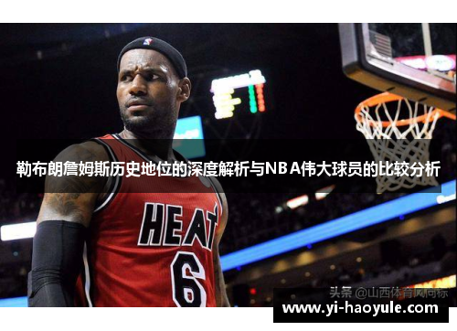 勒布朗詹姆斯历史地位的深度解析与NBA伟大球员的比较分析