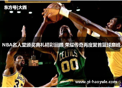 NBA名人堂颁奖典礼精彩回顾 荣耀传奇再度聚首篮球巅峰