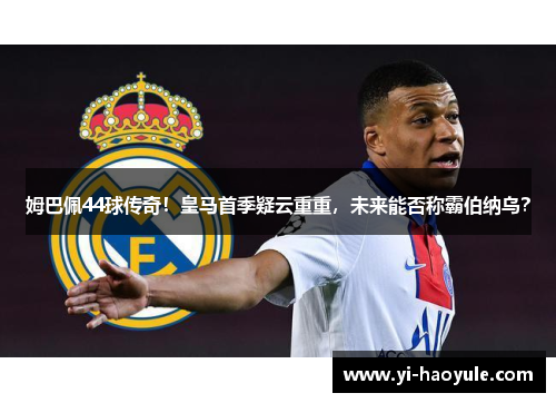 姆巴佩44球传奇！皇马首季疑云重重，未来能否称霸伯纳乌？