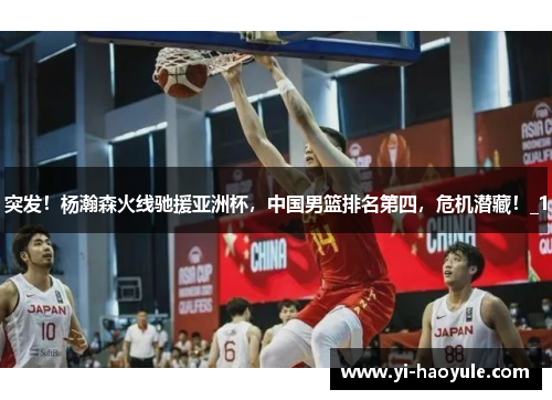 突发！杨瀚森火线驰援亚洲杯，中国男篮排名第四，危机潜藏！_1