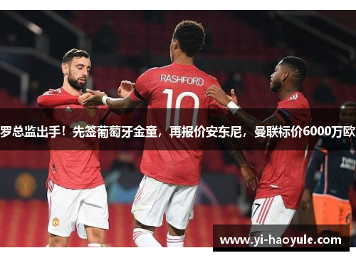 罗总监出手！先签葡萄牙金童，再报价安东尼，曼联标价6000万欧