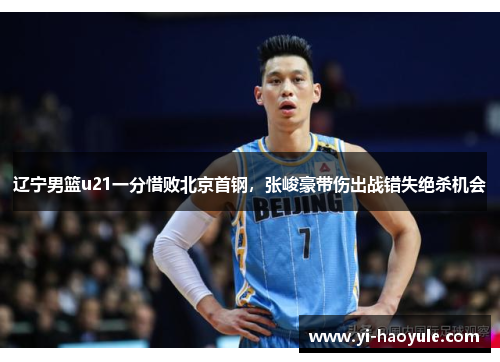 辽宁男篮u21一分惜败北京首钢，张峻豪带伤出战错失绝杀机会