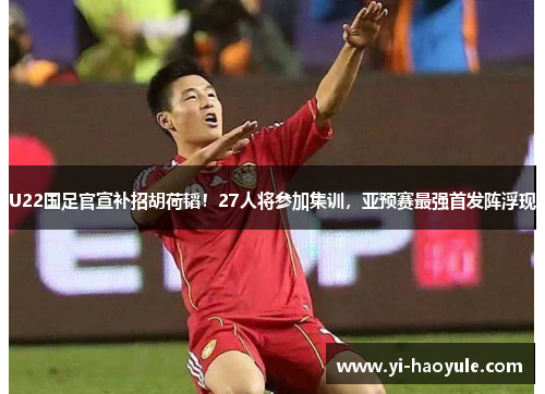 U22国足官宣补招胡荷韬！27人将参加集训，亚预赛最强首发阵浮现